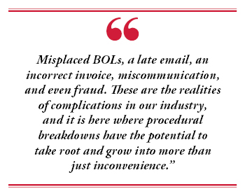 Misplaced BOLs, a late email, an incorrect invoice, miscommunication, and even fraud. These are the realities of complications in our industry, and it is here where procedural breakdowns have the potential to take root and grow into more than just inconvenience.